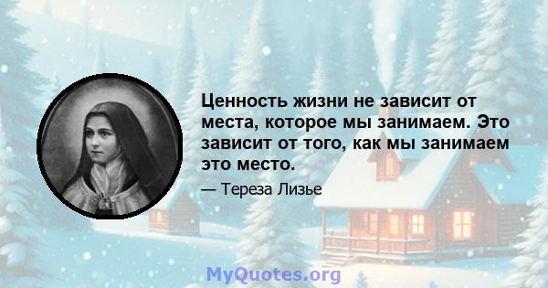 Ценность жизни не зависит от места, которое мы занимаем. Это зависит от того, как мы занимаем это место.