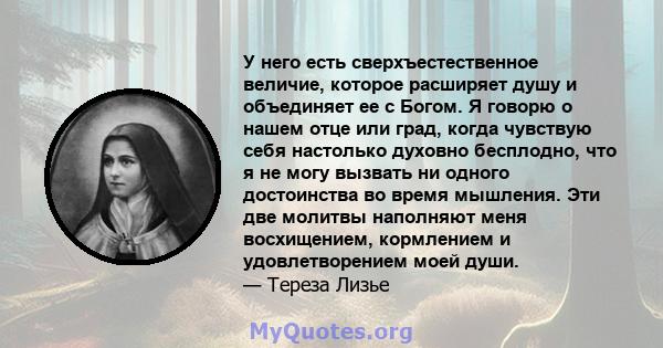 У него есть сверхъестественное величие, которое расширяет душу и объединяет ее с Богом. Я говорю о нашем отце или град, когда чувствую себя настолько духовно бесплодно, что я не могу вызвать ни одного достоинства во