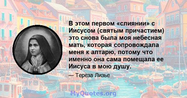 В этом первом «слиянии» с Иисусом (святым причастием) это снова была моя небесная мать, которая сопровождала меня к алтарю, потому что именно она сама помещала ее Иисуса в мою душу.