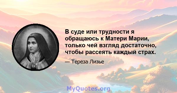 В суде или трудности я обращаюсь к Матери Марии, только чей взгляд достаточно, чтобы рассеять каждый страх.