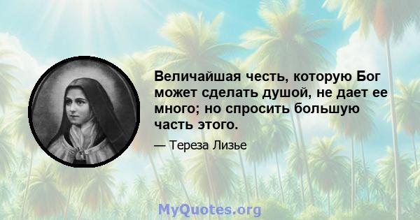 Величайшая честь, которую Бог может сделать душой, не дает ее много; но спросить большую часть этого.