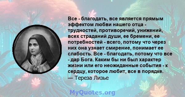 Все - благодать, все является прямым эффектом любви нашего отца - трудностей, противоречий, унижений, всех страданий души, ее бремени, ее потребностей - всего, потому что через них она узнает смирение, понимает ее