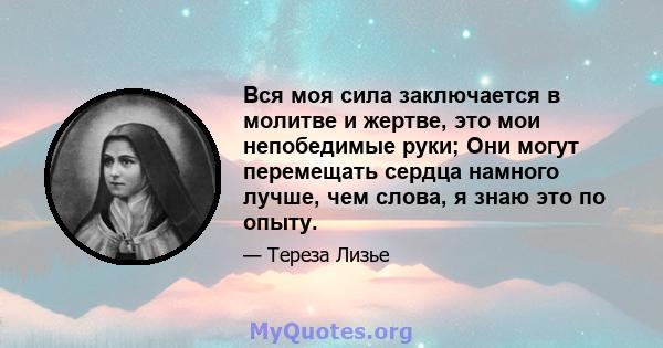 Вся моя сила заключается в молитве и жертве, это мои непобедимые руки; Они могут перемещать сердца намного лучше, чем слова, я знаю это по опыту.