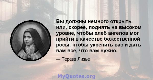 Вы должны немного открыть, или, скорее, поднять на высоком уровне, чтобы хлеб ангелов мог прийти в качестве божественной росы, чтобы укрепить вас и дать вам все, что вам нужно.