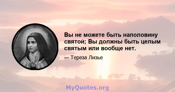 Вы не можете быть наполовину святой; Вы должны быть целым святым или вообще нет.