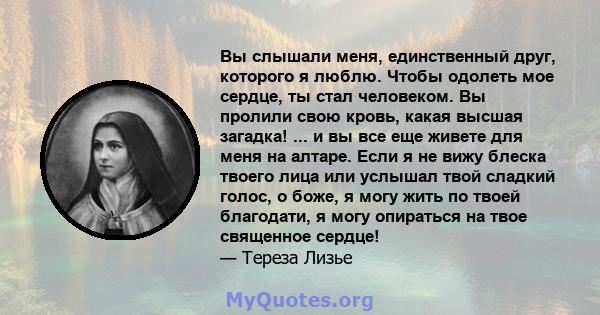 Вы слышали меня, единственный друг, которого я люблю. Чтобы одолеть мое сердце, ты стал человеком. Вы пролили свою кровь, какая высшая загадка! ... и вы все еще живете для меня на алтаре. Если я не вижу блеска твоего