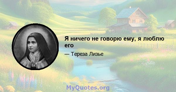 Я ничего не говорю ему, я люблю его