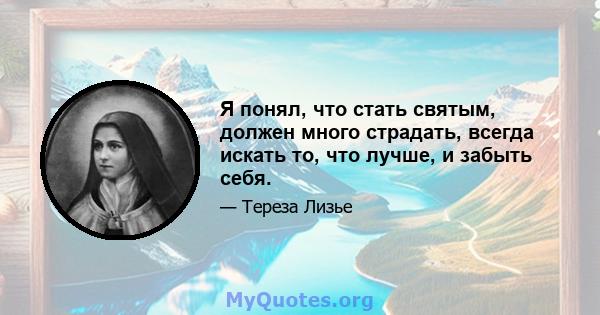 Я понял, что стать святым, должен много страдать, всегда искать то, что лучше, и забыть себя.