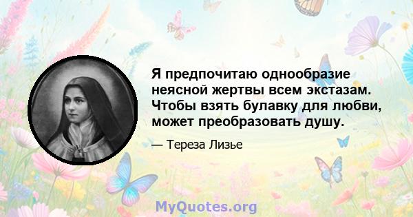 Я предпочитаю однообразие неясной жертвы всем экстазам. Чтобы взять булавку для любви, может преобразовать душу.