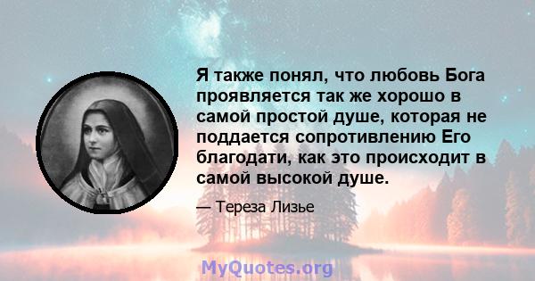 Я также понял, что любовь Бога проявляется так же хорошо в самой простой душе, которая не поддается сопротивлению Его благодати, как это происходит в самой высокой душе.