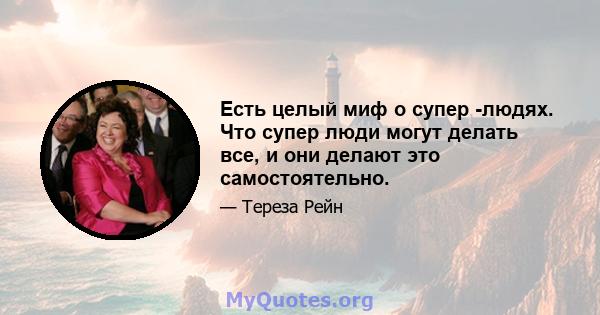 Есть целый миф о супер -людях. Что супер люди могут делать все, и они делают это самостоятельно.