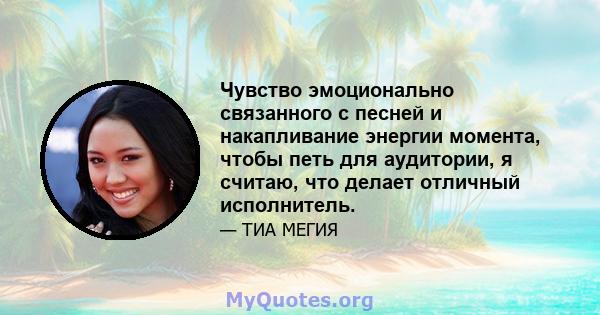 Чувство эмоционально связанного с песней и накапливание энергии момента, чтобы петь для аудитории, я считаю, что делает отличный исполнитель.