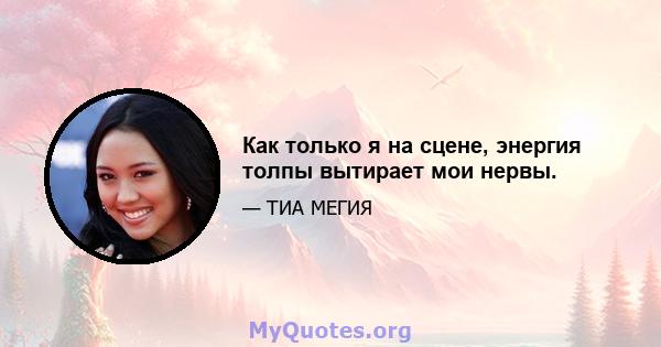 Как только я на сцене, энергия толпы вытирает мои нервы.