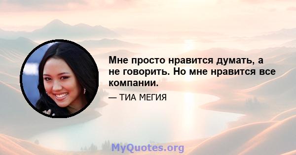 Мне просто нравится думать, а не говорить. Но мне нравится все компании.