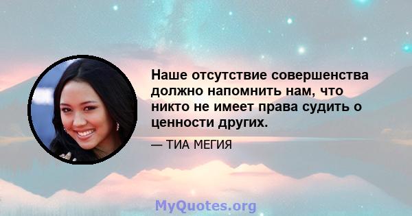 Наше отсутствие совершенства должно напомнить нам, что никто не имеет права судить о ценности других.