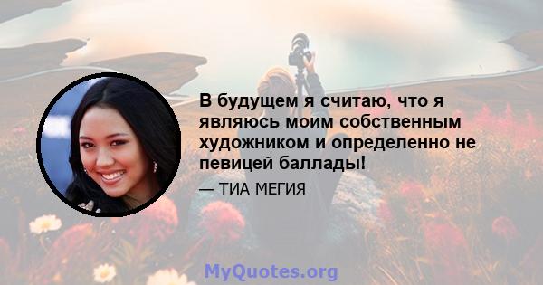 В будущем я считаю, что я являюсь моим собственным художником и определенно не певицей баллады!