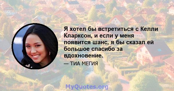 Я хотел бы встретиться с Келли Кларксон, и если у меня появится шанс, я бы сказал ей большое спасибо за вдохновение.