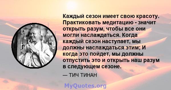 Каждый сезон имеет свою красоту. Практиковать медитацию - значит открыть разум, чтобы все они могли наслаждаться. Когда каждый сезон наступает, мы должны наслаждаться этим; И когда это пойдет, мы должны отпустить это и