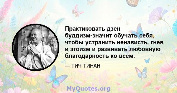 Практиковать дзен буддизм-значит обучать себя, чтобы устранить ненависть, гнев и эгоизм и развивать любовную благодарность ко всем.