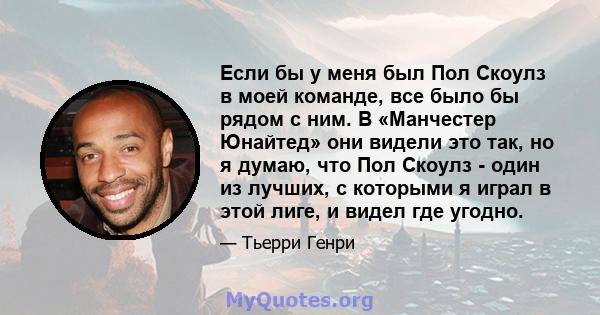 Если бы у меня был Пол Скоулз в моей команде, все было бы рядом с ним. В «Манчестер Юнайтед» они видели это так, но я думаю, что Пол Скоулз - один из лучших, с которыми я играл в этой лиге, и видел где угодно.