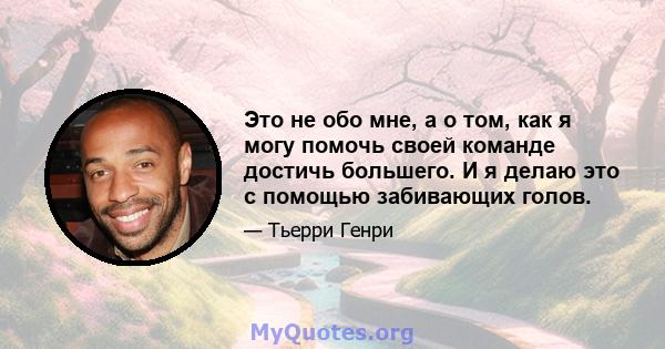 Это не обо мне, а о том, как я могу помочь своей команде достичь большего. И я делаю это с помощью забивающих голов.