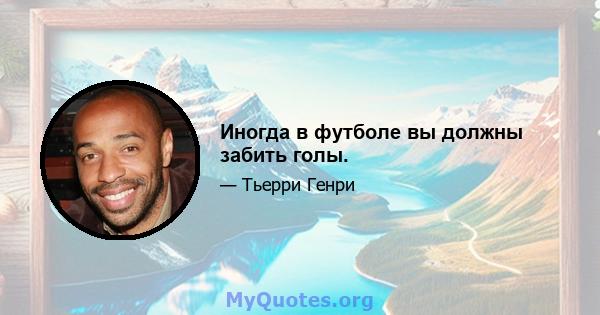 Иногда в футболе вы должны забить голы.