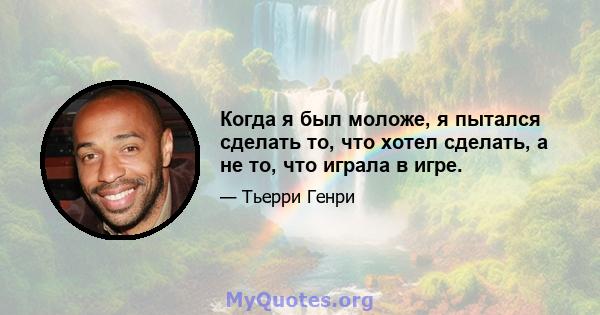 Когда я был моложе, я пытался сделать то, что хотел сделать, а не то, что играла в игре.