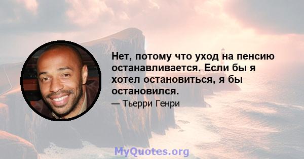 Нет, потому что уход на пенсию останавливается. Если бы я хотел остановиться, я бы остановился.