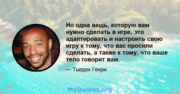 Но одна вещь, которую вам нужно сделать в игре, это адаптировать и настроить свою игру к тому, что вас просили сделать, а также к тому, что ваше тело говорит вам.