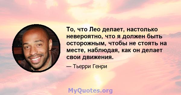 То, что Лео делает, настолько невероятно, что я должен быть осторожным, чтобы не стоять на месте, наблюдая, как он делает свои движения.