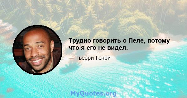 Трудно говорить о Пеле, потому что я его не видел.