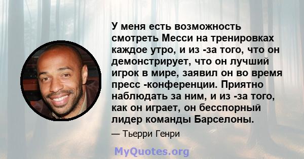 У меня есть возможность смотреть Месси на тренировках каждое утро, и из -за того, что он демонстрирует, что он лучший игрок в мире, заявил он во время пресс -конференции. Приятно наблюдать за ним, и из -за того, как он