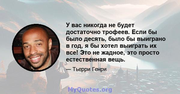 У вас никогда не будет достаточно трофеев. Если бы было десять, было бы выиграно в год, я бы хотел выиграть их все! Это не жадное, это просто естественная вещь.