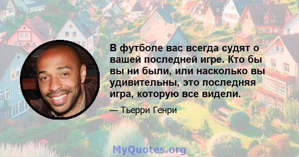 В футболе вас всегда судят о вашей последней игре. Кто бы вы ни были, или насколько вы удивительны, это последняя игра, которую все видели.