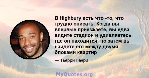 В Highbury есть что -то, что трудно описать. Когда вы впервые приезжаете, вы едва видите стадион и удивляетесь, где он находится, но затем вы найдете его между двумя блоками квартир