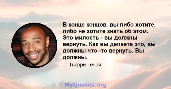 В конце концов, вы либо хотите, либо не хотите знать об этом. Это милость - вы должны вернуть. Как вы делаете это, вы должны что -то вернуть. Вы должны.