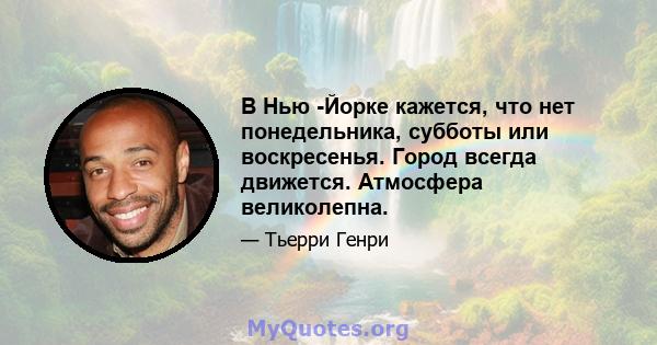 В Нью -Йорке кажется, что нет понедельника, субботы или воскресенья. Город всегда движется. Атмосфера великолепна.