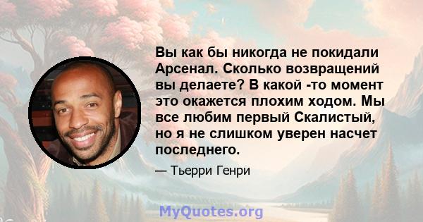 Вы как бы никогда не покидали Арсенал. Сколько возвращений вы делаете? В какой -то момент это окажется плохим ходом. Мы все любим первый Скалистый, но я не слишком уверен насчет последнего.