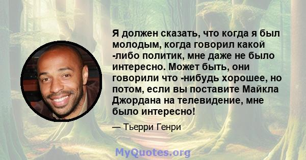 Я должен сказать, что когда я был молодым, когда говорил какой -либо политик, мне даже не было интересно. Может быть, они говорили что -нибудь хорошее, но потом, если вы поставите Майкла Джордана на телевидение, мне