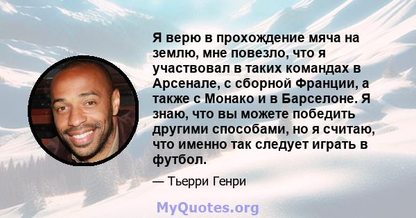 Я верю в прохождение мяча на землю, мне повезло, что я участвовал в таких командах в Арсенале, с сборной Франции, а также с Монако и в Барселоне. Я знаю, что вы можете победить другими способами, но я считаю, что именно 