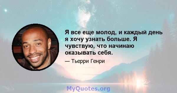 Я все еще молод, и каждый день я хочу узнать больше. Я чувствую, что начинаю оказывать себя.