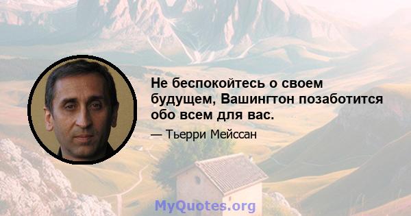 Не беспокойтесь о своем будущем, Вашингтон позаботится обо всем для вас.