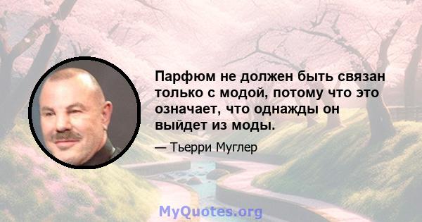 Парфюм не должен быть связан только с модой, потому что это означает, что однажды он выйдет из моды.