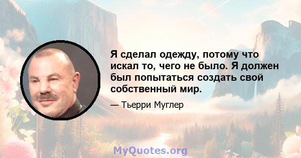 Я сделал одежду, потому что искал то, чего не было. Я должен был попытаться создать свой собственный мир.