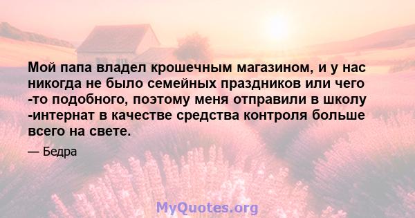 Мой папа владел крошечным магазином, и у нас никогда не было семейных праздников или чего -то подобного, поэтому меня отправили в школу -интернат в качестве средства контроля больше всего на свете.