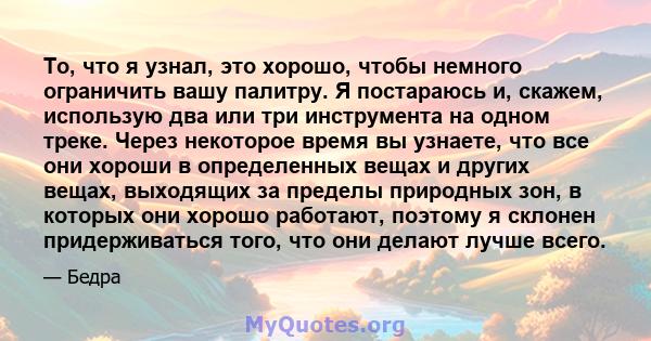 То, что я узнал, это хорошо, чтобы немного ограничить вашу палитру. Я постараюсь и, скажем, использую два или три инструмента на одном треке. Через некоторое время вы узнаете, что все они хороши в определенных вещах и