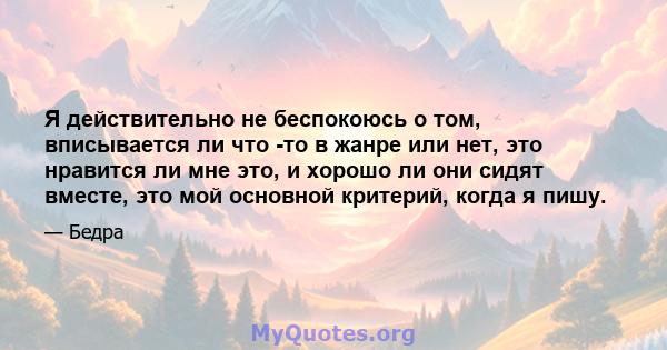 Я действительно не беспокоюсь о том, вписывается ли что -то в жанре или нет, это нравится ли мне это, и хорошо ли они сидят вместе, это мой основной критерий, когда я пишу.