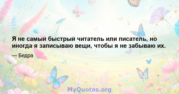 Я не самый быстрый читатель или писатель, но иногда я записываю вещи, чтобы я не забываю их.