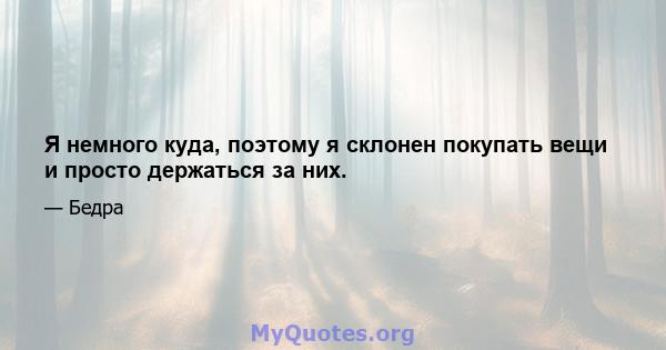 Я немного куда, поэтому я склонен покупать вещи и просто держаться за них.