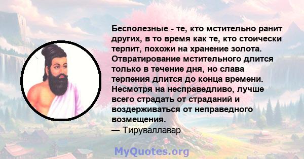 Бесполезные - те, кто мстительно ранит других, в то время как те, кто стоически терпит, похожи на хранение золота. Отвратирование мстительного длится только в течение дня, но слава терпения длится до конца времени.